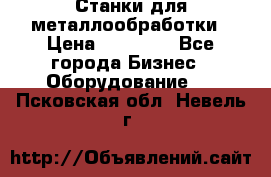 Станки для металлообработки › Цена ­ 20 000 - Все города Бизнес » Оборудование   . Псковская обл.,Невель г.